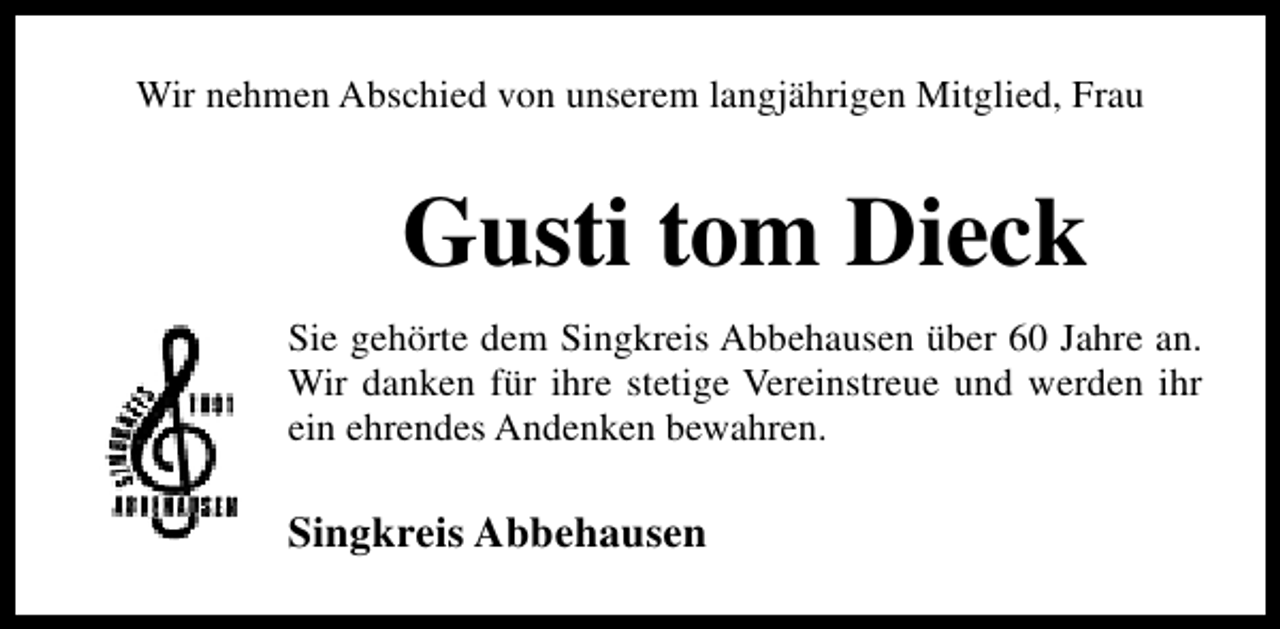 <p>Wir nehmen Abschied von unserem langjährigen Mitglied, Frau</p><p>Gusti tom Dieck<br />Sie gehörte dem Singkreis Abbehausen über 60 Jahre an.<br />Wir danken für ihre stetige Vereinstreue und werden ihr<br />ein ehrendes Andenken bewahren.</p><p>Singkreis Abbehausen</p>