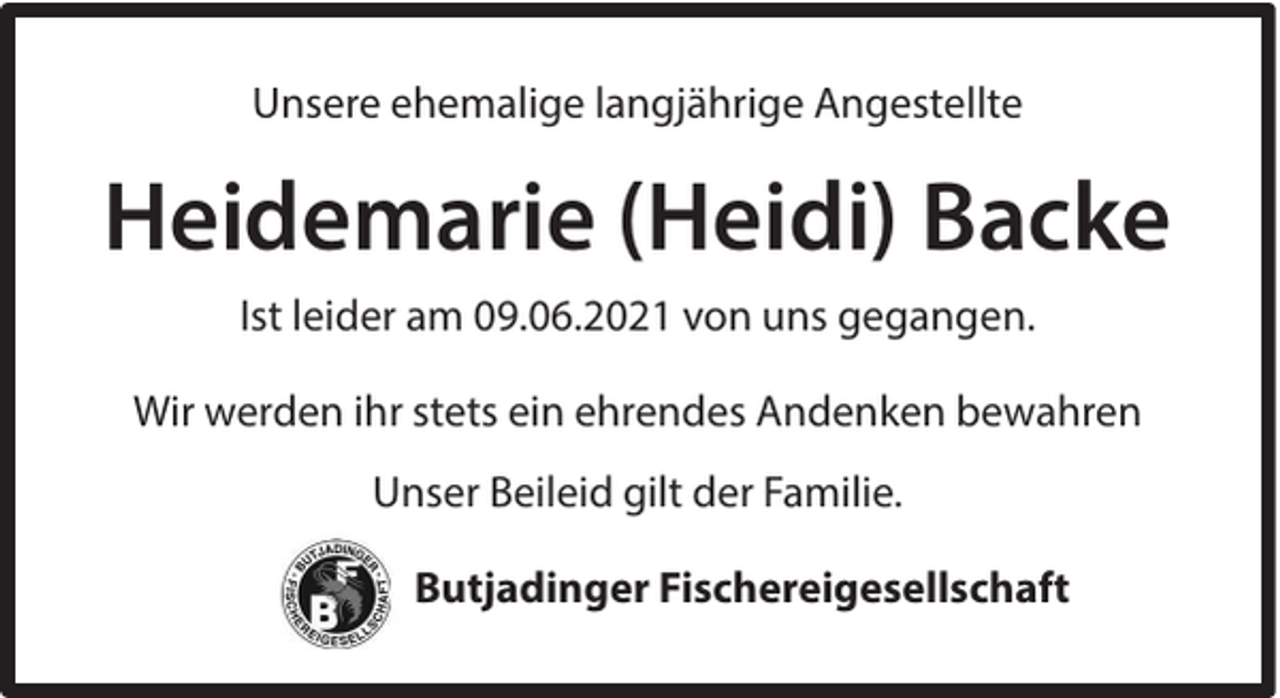 <p>Unsere ehemalige langjährige Angestellte</p><p>Heidemarie (Heidi) Backe<br />Ist leider am 09.06.2021 von uns gegangen.<br />Wir werden ihr stets ein ehrendes Andenken bewahren<br />Unser Beileid gilt der Familie.<br />Butjadinger Fischereigesellschaft</p>