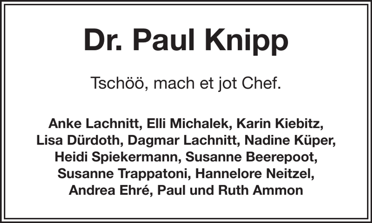 <p>Dr. Paul Knipp<br />Tschöö, mach et jot Chef.<br />Anke Lachnitt, Elli Michalek, Karin Kiebitz,<br />Lisa Dürdoth, Dagmar Lachnitt, Nadine Küper,<br />Heidi Spiekermann, Susanne Beerepoot,<br />Susanne Trappatoni, Hannelore Neitzel,<br />Andrea Ehré, Paul und Ruth Ammon</p>
