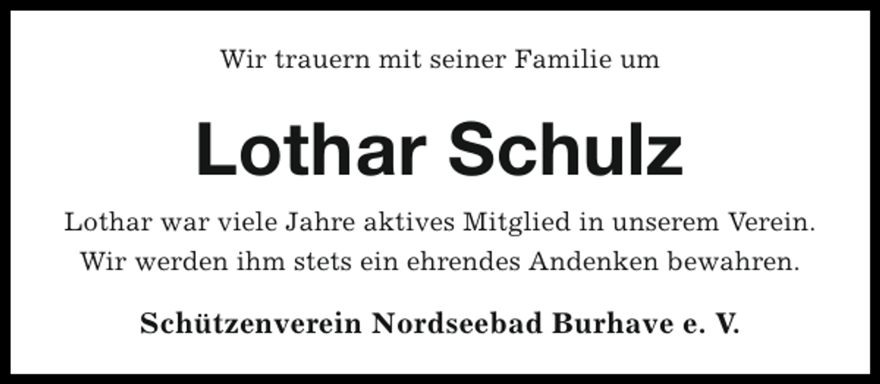 <p>Wir trauern mit seiner Familie um</p><p>Lothar Schulz<br />Lothar war viele Jahre aktives Mitglied in unserem Verein.<br />Wir werden ihm stets ein ehrendes Andenken bewahren.</p><p>Schützenverein Nordseebad Burhave e. V.</p>