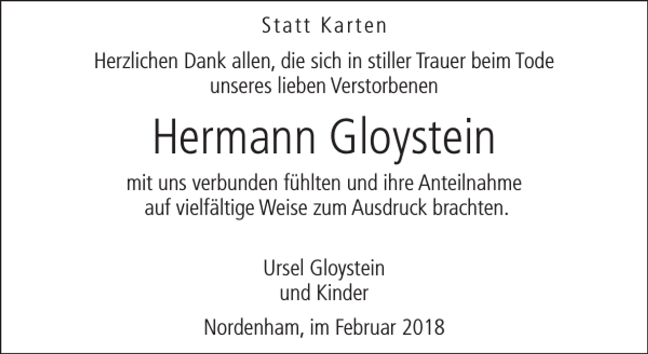 <p>Statt Karten<br />Herzlichen Dank allen, die sich in stiller Trauer beim Tode<br />unseres lieben Verstorbenen</p><p>Hermann Gloystein</p><p>mit uns verbunden fühlten und ihre Anteilnahme<br />auf vielfältige Weise zum Ausdruck brachten.<br />Ursel Gloystein<br />und Kinder<br />Nordenham, im Februar 2018</p>