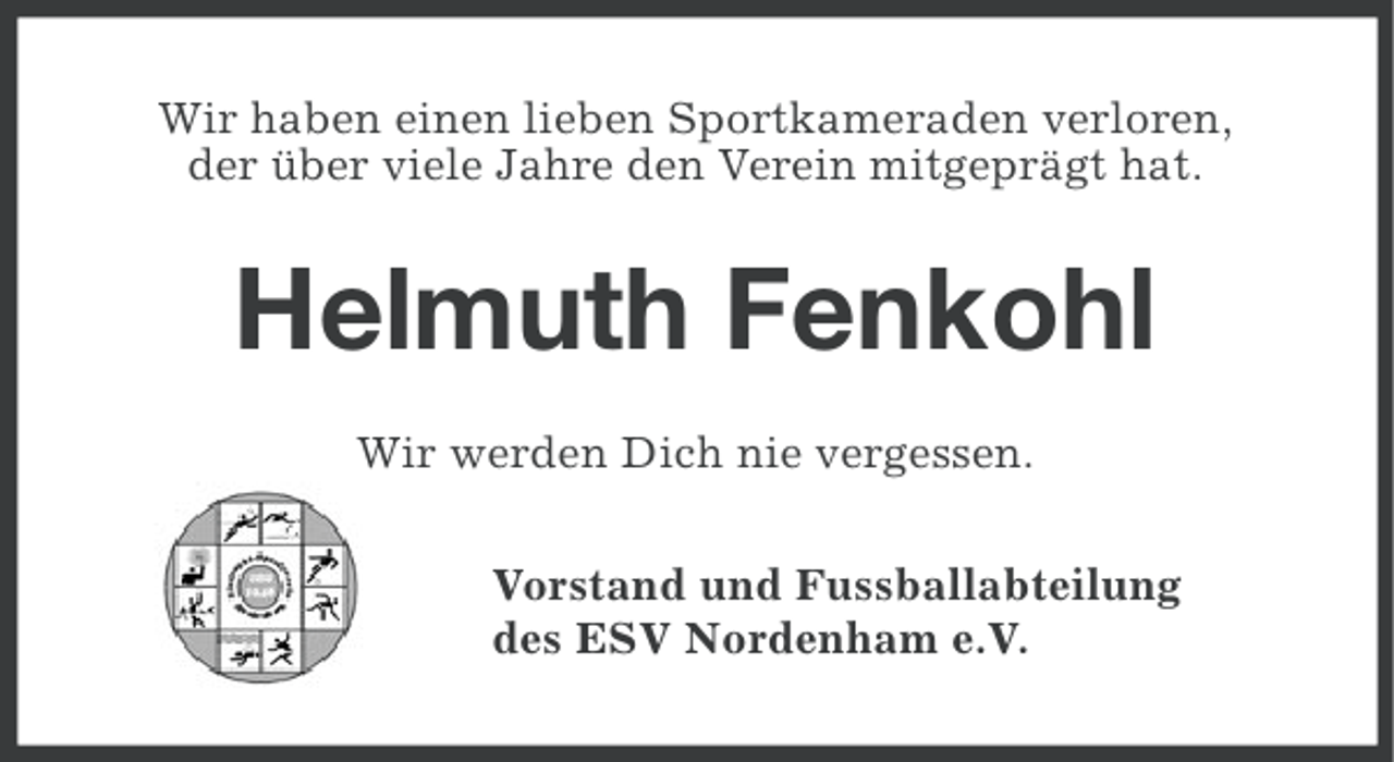 <p>Wir haben einen lieben Sportkameraden verloren,<br />der über viele Jahre den Verein mitgeprägt hat.</p><p>Helmuth Fenkohl<br />Wir werden Dich nie vergessen.<br />Vorstand und Fussballabteilung<br />des ESV Nordenham e.V.</p>