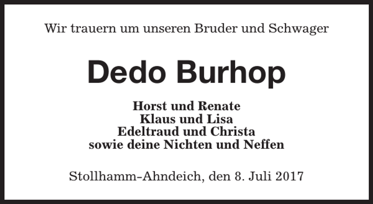 <p>Wir trauern um unseren Bruder und Schwager</p><p>Dedo Burhop<br />Horst und Renate<br />Klaus und Lisa<br />Edeltraud und Christa<br />sowie deine Nichten und Neffen<br />Stollhamm-Ahndeich, den 8. Juli 2017</p>