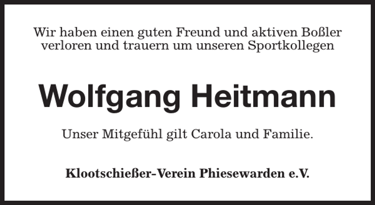 <p>Wir haben einen guten Freund und aktiven Boßler<br />verloren und trauern um unseren Sportkollegen</p><p>Wolfgang Heitmann<br />Unser Mitgefühl gilt Carola und Familie.<br />Klootschießer-Verein Phiesewarden e.V.</p>