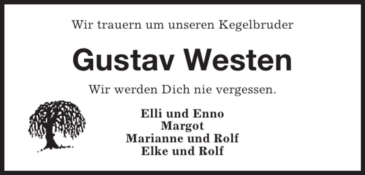 <p>Wir trauern um unseren Kegelbruder</p><p>Gustav Westen<br />Wir werden Dich nie vergessen.<br />Elli und Enno<br />Margot<br />Marianne und Rolf<br />Elke und Rolf</p>