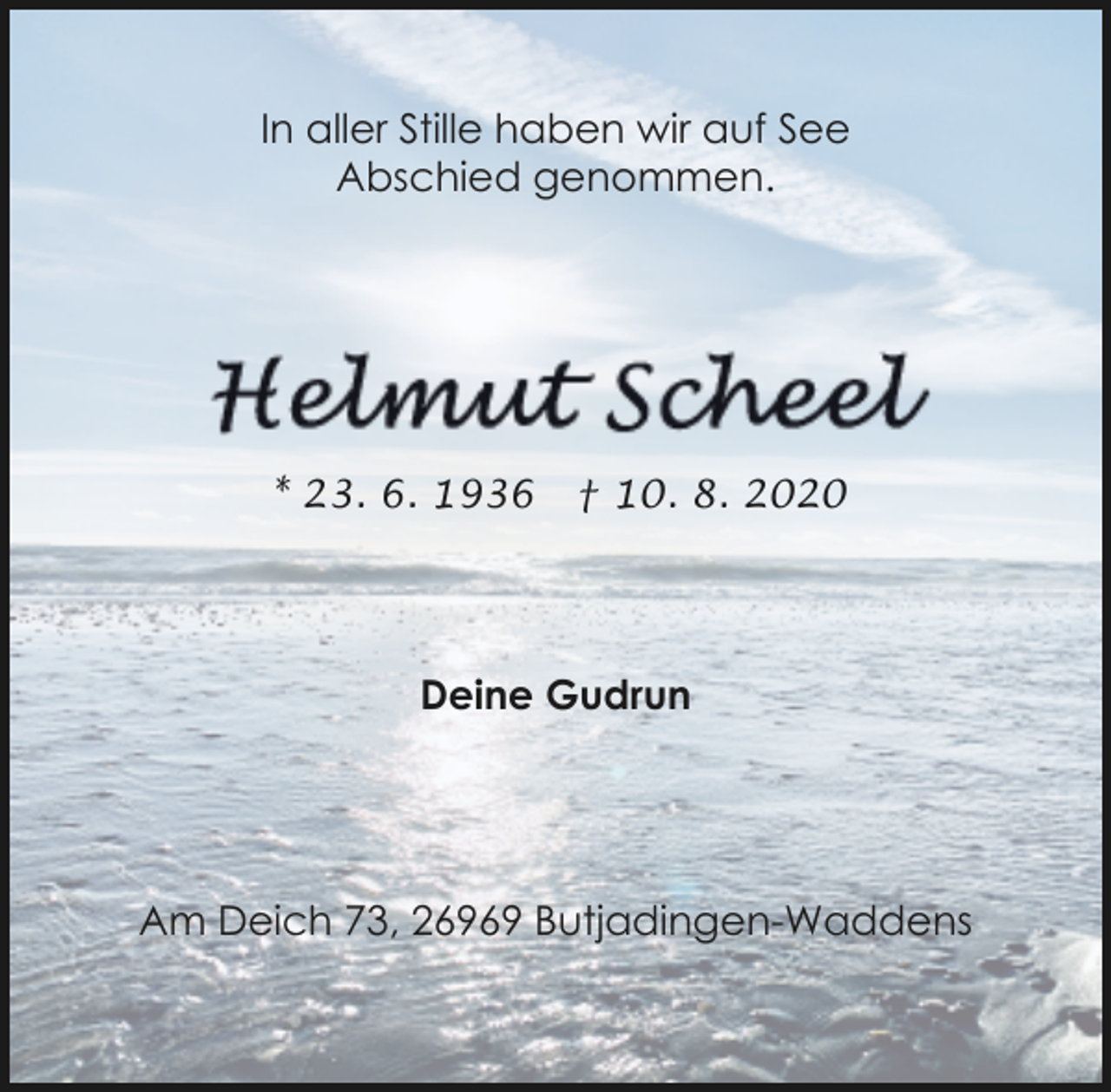 <p>In aller Stille haben wir auf See<br />Abschied genommen.</p><p>* 23. 6. 1936</p><p>† 10. 8. 2020</p><p>Deine Gudrun</p><p>Am Deich 73, 26969 Butjadingen-Waddens</p>