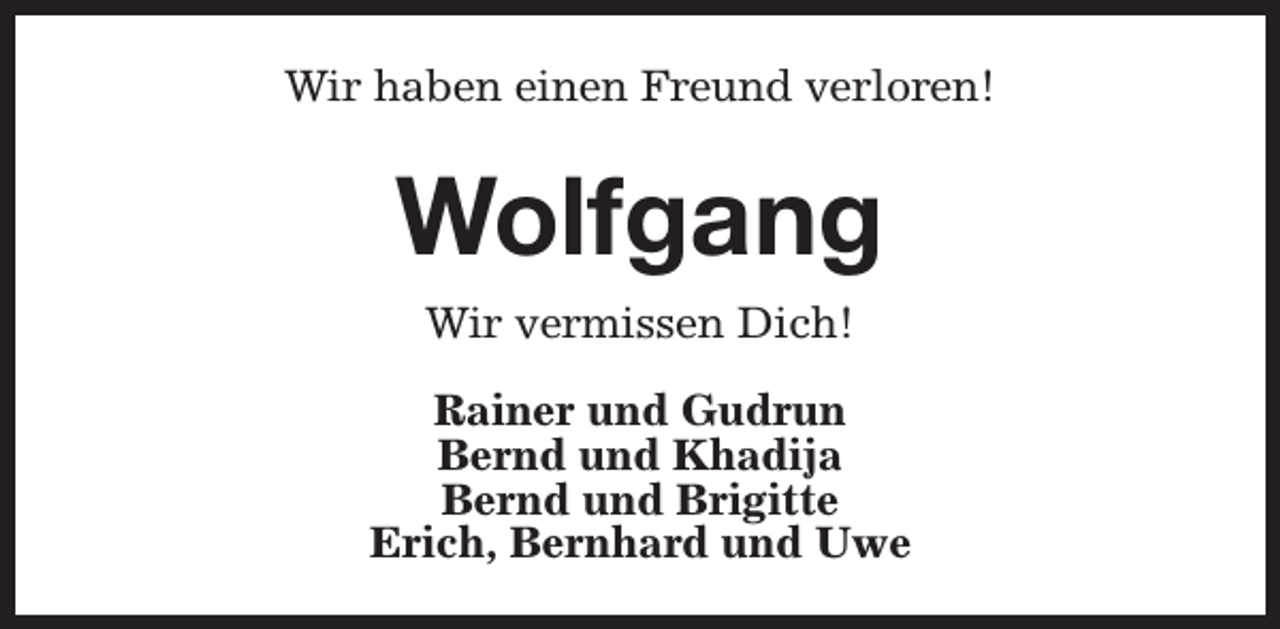<p>Wir haben einen Freund verloren!</p><p>Wolfgang<br />Wir vermissen Dich!<br />Rainer und Gudrun<br />Bernd und Khadija<br />Bernd und Brigitte<br />Erich, Bernhard und Uwe</p>
