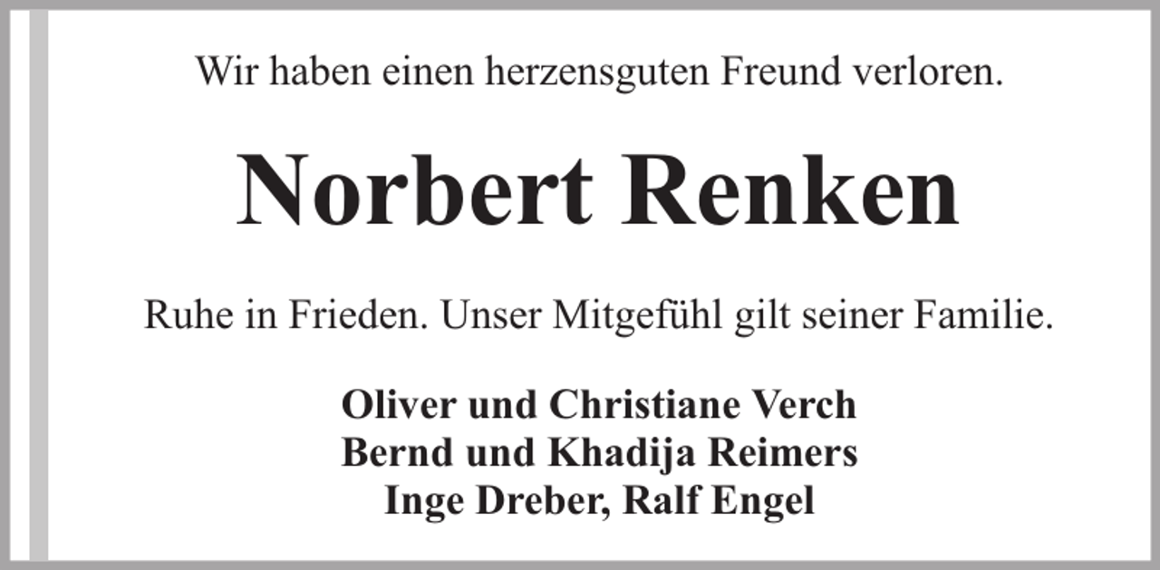 <p>Wir haben einen herzensguten Freund verloren.</p><p>Norbert Renken<br />Ruhe in Frieden. Unser Mitgefühl gilt seiner Familie.<br />Oliver und Christiane Verch<br />Bernd und Khadija Reimers<br />Inge Dreber, Ralf Engel</p>