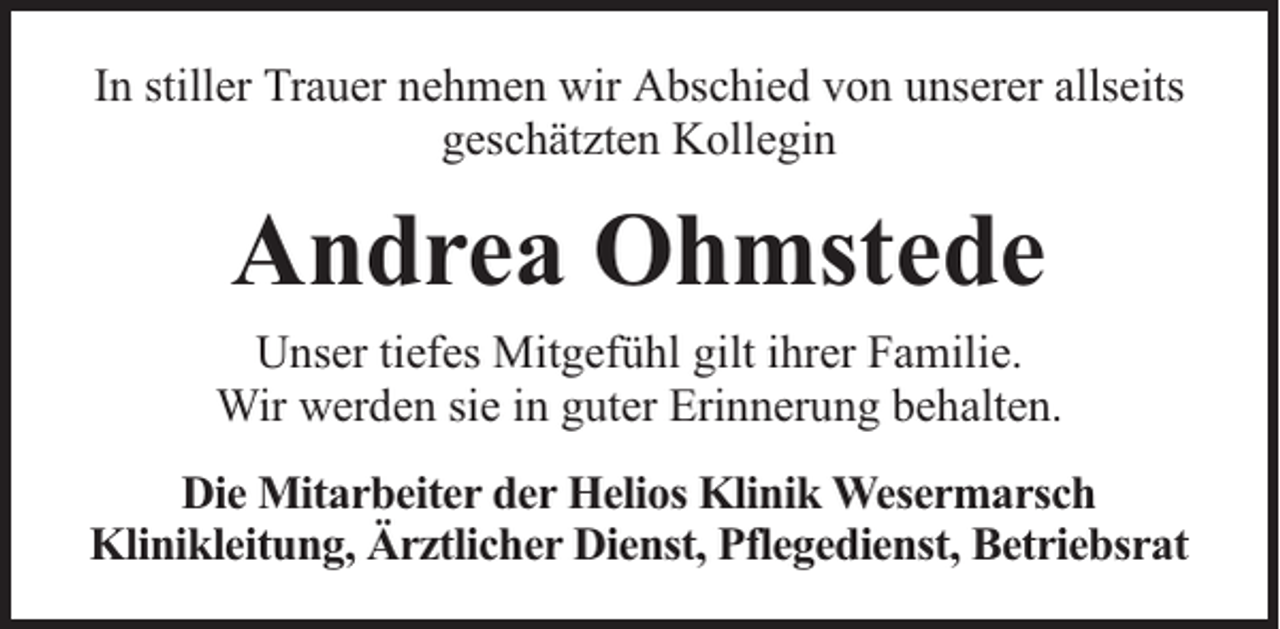 <p>In stiller Trauer nehmen wir Abschied von unserer allseits<br />geschätzten Kollegin</p><p>Andrea Ohmstede<br />Unser tiefes Mitgefühl gilt ihrer Familie.<br />Wir werden sie in guter Erinnerung behalten.<br />Die Mitarbeiter der Helios Klinik Wesermarsch<br />Klinikleitung, Ärztlicher Dienst, Pflegedienst, Betriebsrat</p>