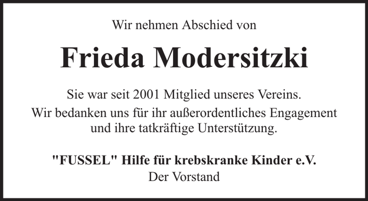 <p>Wir nehmen Abschied von</p><p>Frieda Modersitzki<br />Sie war seit 2001 Mitglied unseres Vereins.<br />Wir bedanken uns für ihr außerordentliches Engagement<br />und ihre tatkräftige Unterstützung.<br />"FUSSEL" Hilfe für krebskranke Kinder e.V.<br />Der Vorstand</p>