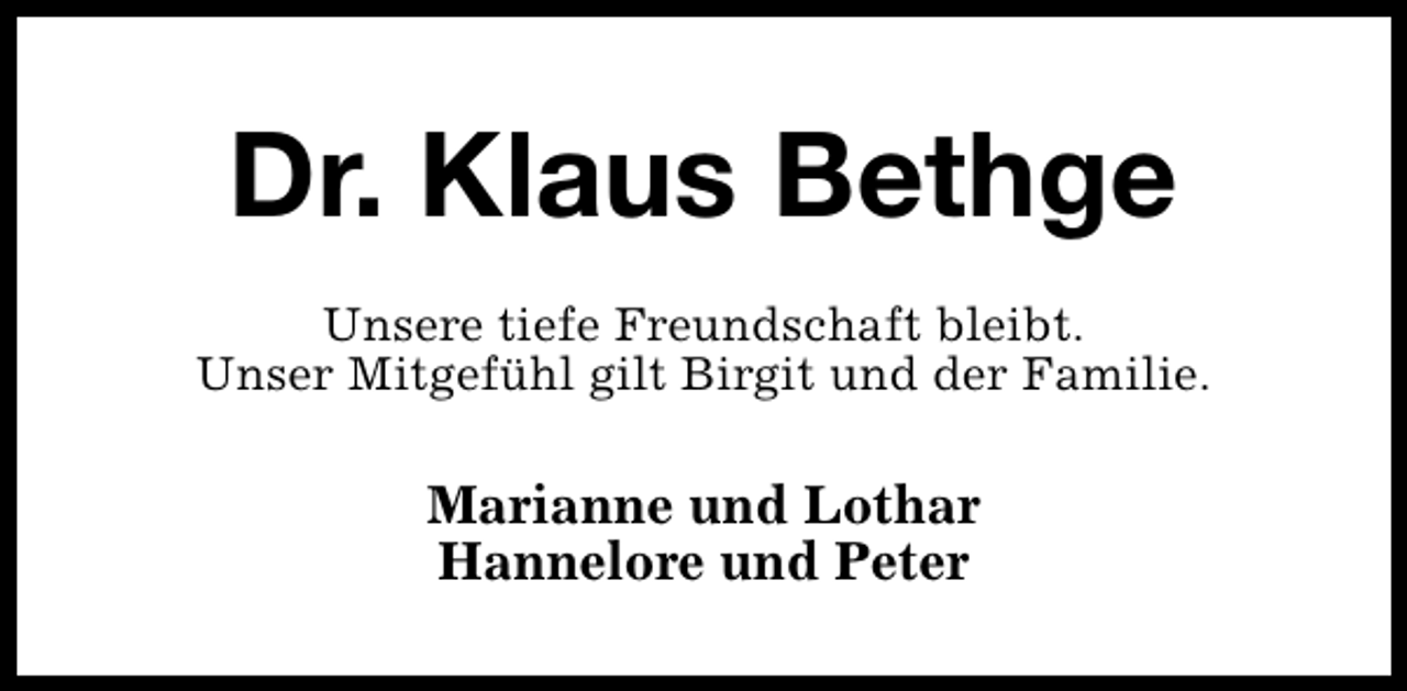 <p>Dr. Klaus Bethge<br />Unsere tiefe Freundschaft bleibt.<br />Unser Mitgefühl gilt Birgit und der Familie.</p><p>Marianne und Lothar<br />Hannelore und Peter</p>