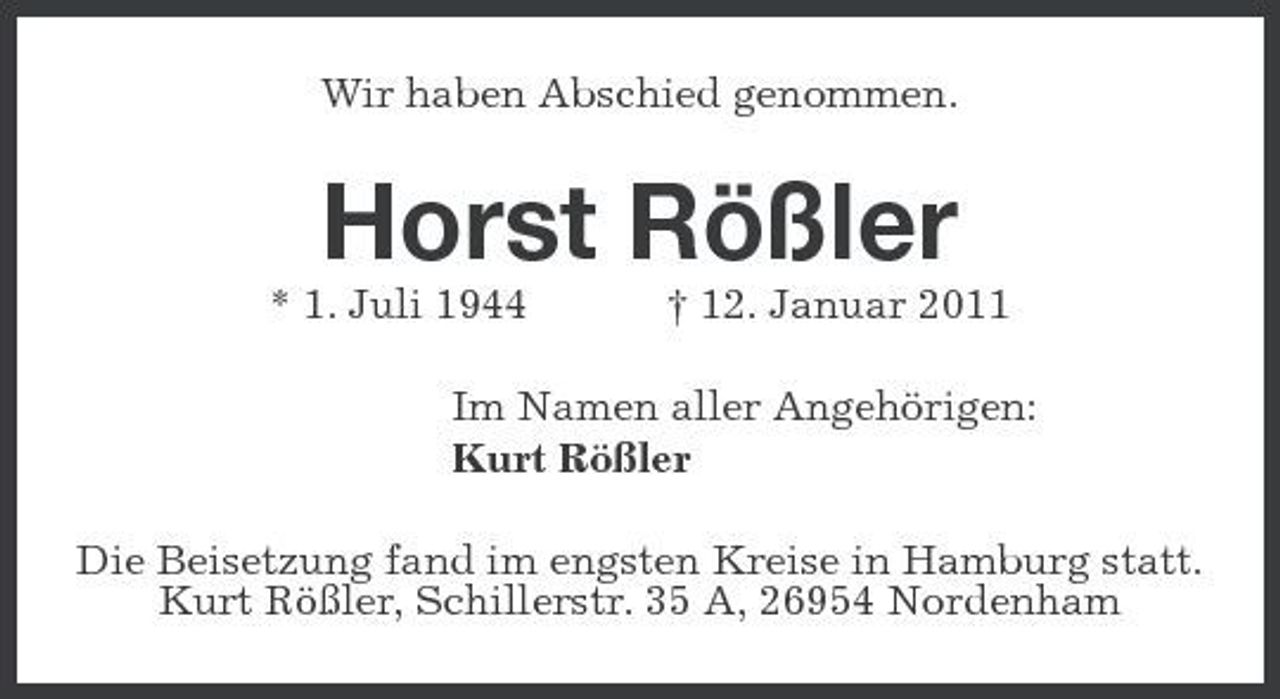 <p>Wir haben Abschied genommen.</p><p>Horst Rößler<br />* 1. Juli 1944 † 12. Januar 2011 Im Namen aller Angehörigen: Kurt Rößler Die Beisetzung fand im engsten Kreise in Hamburg statt. Kurt Rößler, Schillerstr. 35 A, 26954 Nordenham</p>