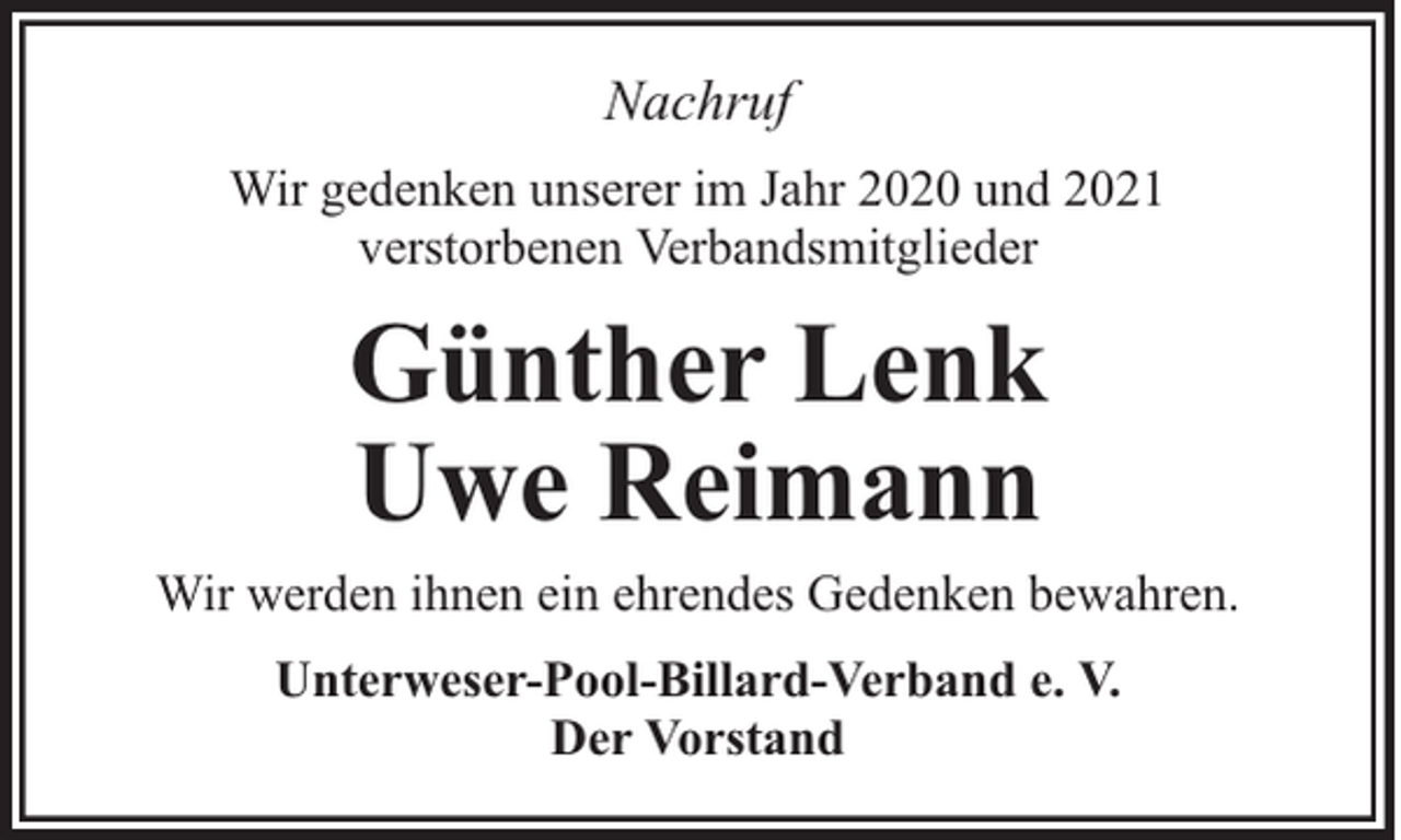 <p>Nachruf<br />Wir gedenken unserer im Jahr 2020 und 2021<br />verstorbenen Verbandsmitglieder</p><p>Günther Lenk<br />Uwe Reimann<br />Wir werden ihnen ein ehrendes Gedenken bewahren.<br />Unterweser-Pool-Billard-Verband e. V.<br />Der Vorstand</p>