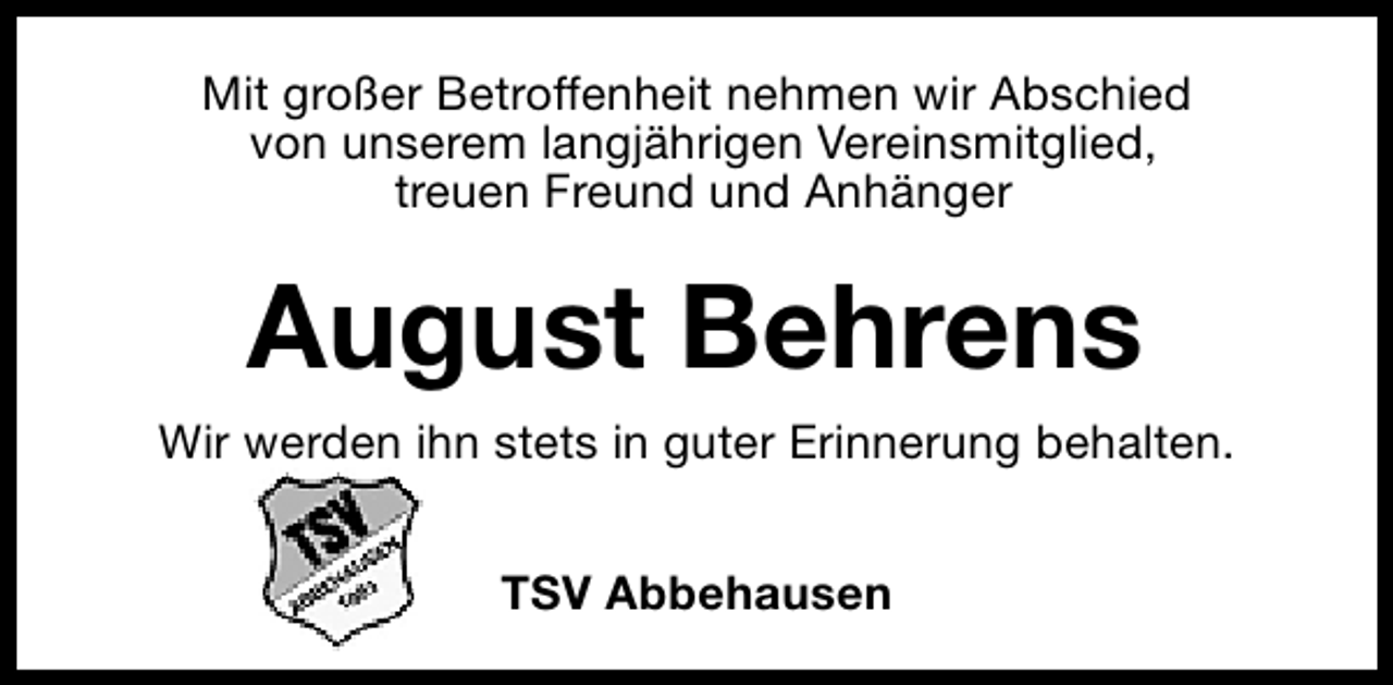 <p>Mit großer Betroffenheit nehmen wir Abschied<br />von unserem langjährigen Vereinsmitglied,<br />treuen Freund und Anhänger</p><p>August Behrens<br />Wir werden ihn stets in guter Erinnerung behalten.<br />TSV Abbehausen</p>