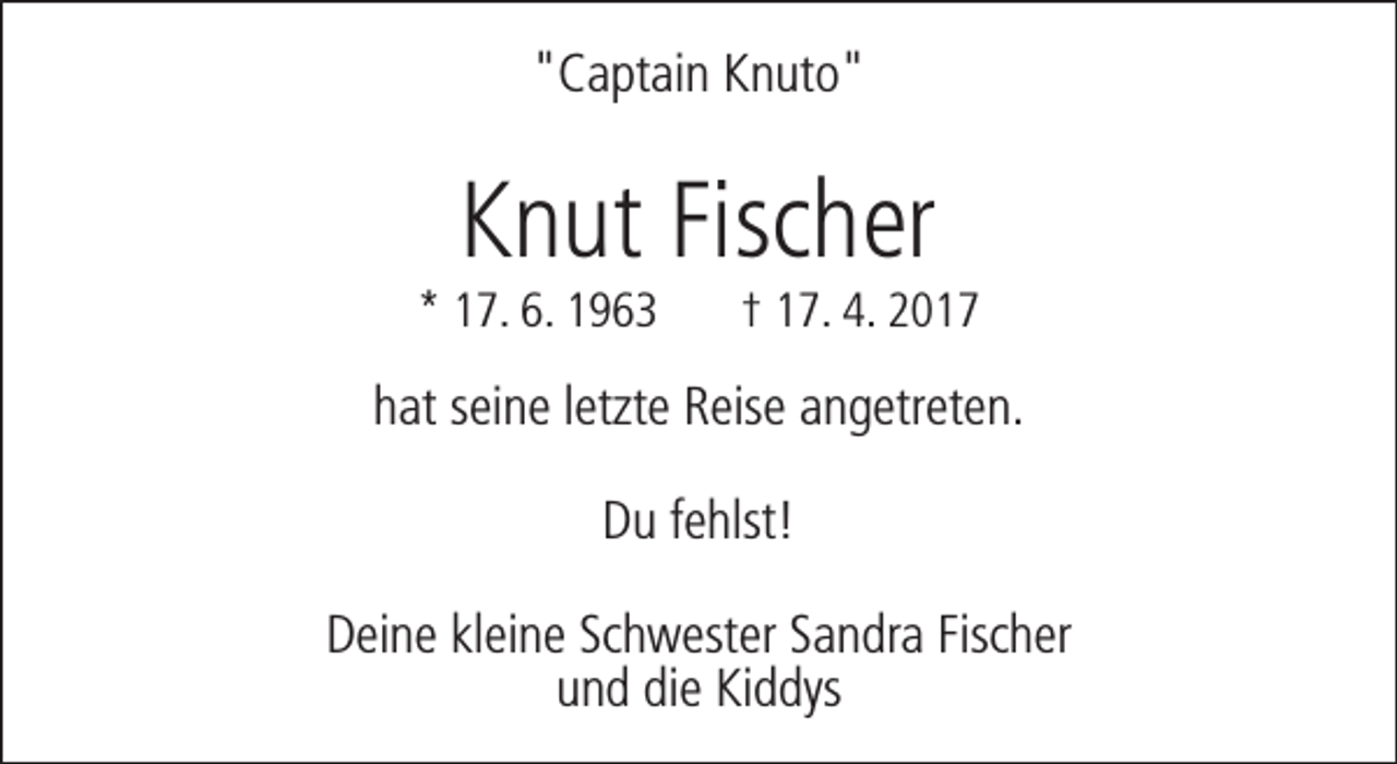 <p>"Captain Knuto"</p><p>Knut Fischer</p><p>* 17. 6. 1963</p><p>† 17. 4. 2017</p><p>hat seine letzte Reise angetreten.<br />Du fehlst!<br />Deine kleine Schwester Sandra Fischer<br />und die Kiddys</p>