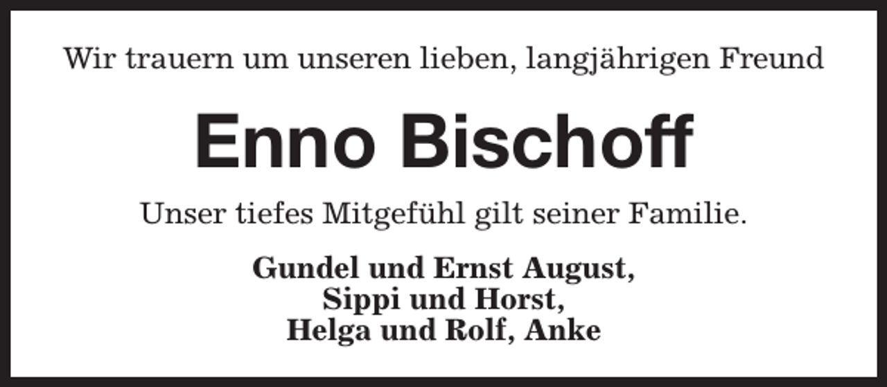 <p>Wir trauern um unseren lieben, langjährigen Freund</p><p>Enno Bischoff</p><p>Unser tiefes Mitgefühl gilt seiner Familie.<br />Gundel und Ernst August,<br />Sippi und Horst,<br />Helga und Rolf, Anke</p>