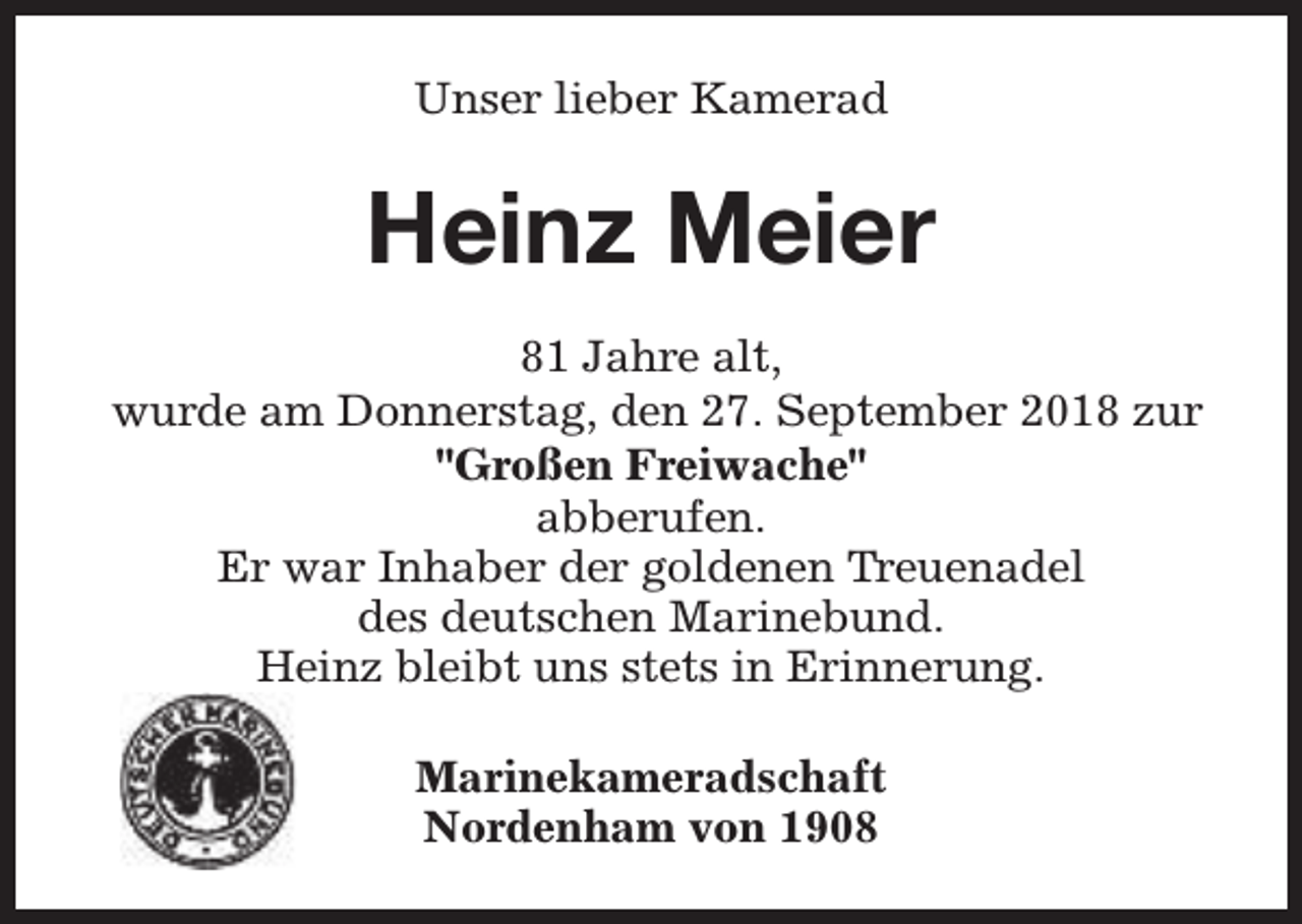 <p>Unser lieber Kamerad</p><p>Heinz Meier<br />81 Jahre alt,<br />wurde am Donnerstag, den 27. September 2018 zur<br />"Großen Freiwache"<br />abberufen.<br />Er war Inhaber der goldenen Treuenadel<br />des deutschen Marinebund.<br />Heinz bleibt uns stets in Erinnerung.<br />Marinekameradschaft<br />Nordenham von 1908</p>