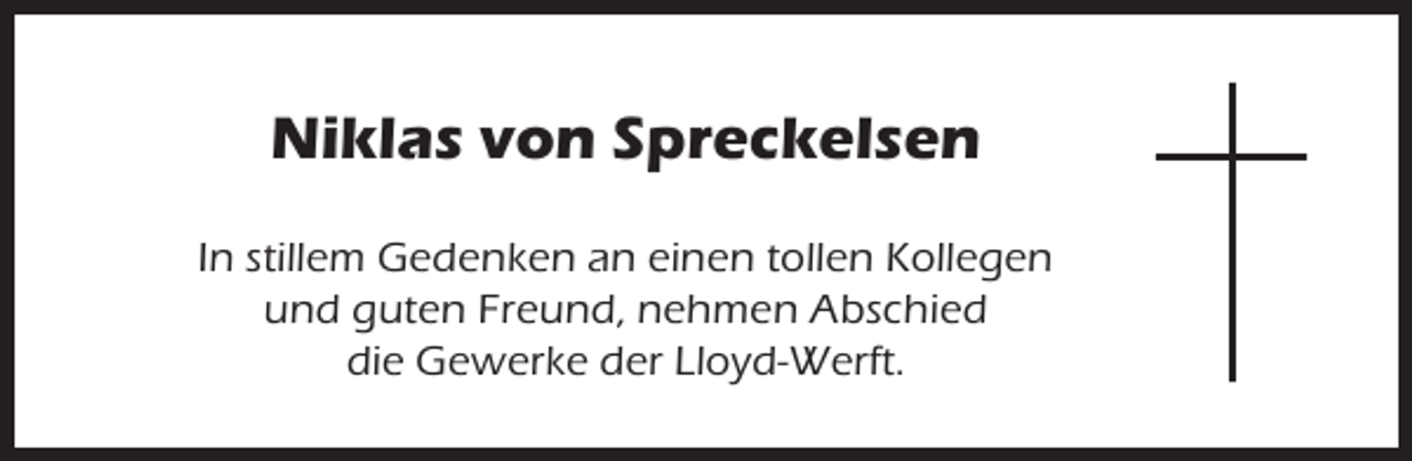 <p>Niklas von Spreckelsen<br />In stillem Gedenken an einen tollen Kollegen<br />und guten Freund, nehmen Abschied<br />die Gewerke der Lloyd-Werft.</p>