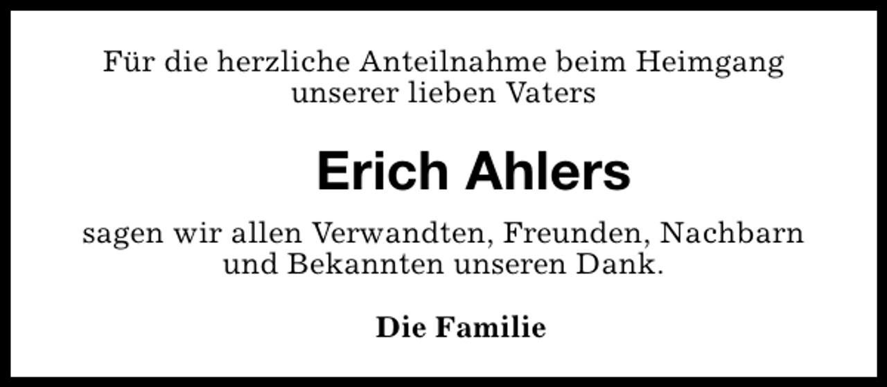 <p>Für die herzliche Anteilnahme beim Heimgang<br />unserer lieben Vaters</p><p>Erich Ahlers<br />sagen wir allen Verwandten, Freunden, Nachbarn<br />und Bekannten unseren Dank.<br />Die Familie</p>