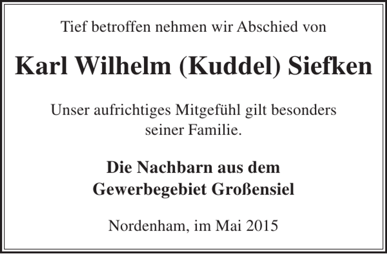 <p>Tief betroffen nehmen wir Abschied von</p><p>Karl Wilhelm (Kuddel) Siefken<br />Unser aufrichtiges Mitgefühl gilt besonders<br />seiner Familie.</p><p>Die Nachbarn aus dem<br />Gewerbegebiet Großensiel<br />Nordenham, im Mai 2015</p>