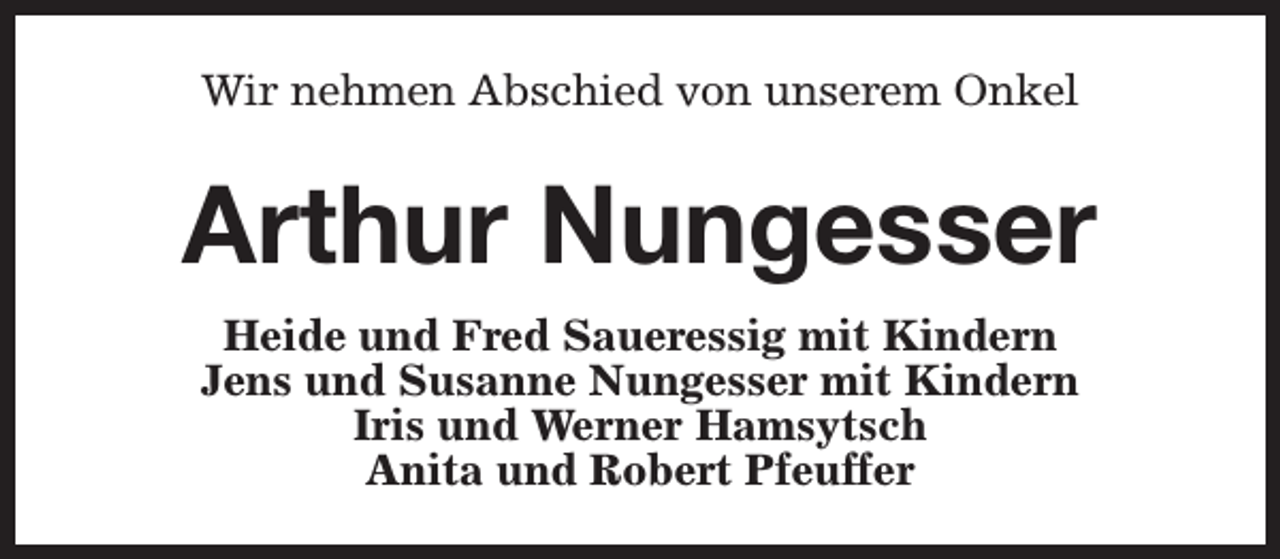 <p>Wir nehmen Abschied von unserem Onkel</p><p>Arthur Nungesser<br />Heide und Fred Saueressig mit Kindern<br />Jens und Susanne Nungesser mit Kindern<br />Iris und Werner Hamsytsch<br />Anita und Robert Pfeuffer</p>