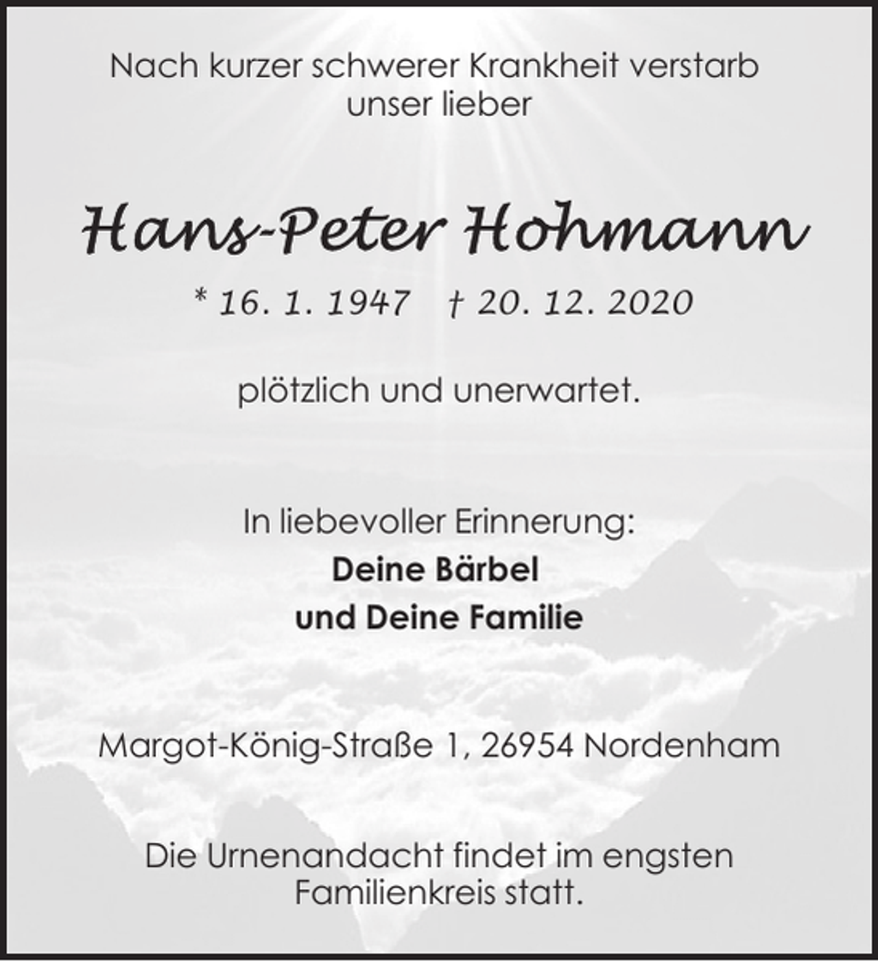 <p>Nach kurzer schwerer Krankheit verstarb<br />unser lieber</p><p>* 16. 1. 1947</p><p>† 20. 12. 2020</p><p>plötzlich und unerwartet.</p><p>In liebevoller Erinnerung:<br />Deine Bärbel<br />und Deine Familie</p><p>Margot-König-Straße 1, 26954 Nordenham<br />Die Urnenandacht findet im engsten<br />Familienkreis statt.</p>