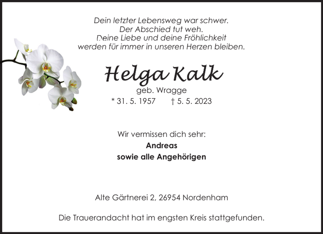 <p>Dein letzter Lebensweg war schwer.<br />Der Abschied tut weh.<br />Deine Liebe und deine Fröhlichkeit<br />werden für immer in unseren Herzen bleiben.</p><p>geb. Wragge<br />* 31. 5. 1957<br />† 5. 5. 2023</p><p>Wir vermissen dich sehr:<br />Andreas<br />sowie alle Angehörigen</p><p>Alte Gärtnerei 2, 26954 Nordenham<br />Die Trauerandacht hat im engsten Kreis stattgefunden.</p>