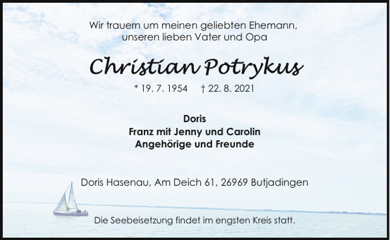 <p>Wir trauern um meinen geliebten Ehemann,<br />unseren lieben Vater und Opa</p><p>* 19. 7. 1954</p><p>† 22. 8. 2021</p><p>Doris<br />Franz mit Jenny und Carolin<br />Angehörige und Freunde</p><p>Doris Hasenau, Am Deich 61, 26969 Butjadingen</p><p>Die Seebeisetzung findet im engsten Kreis statt.</p>