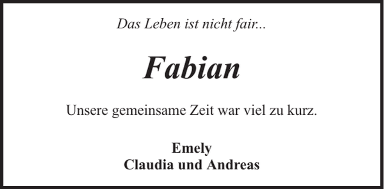<p>Das Leben ist nicht fair...</p><p>Fabian<br />Unsere gemeinsame Zeit war viel zu kurz.<br />Emely<br />Claudia und Andreas</p>