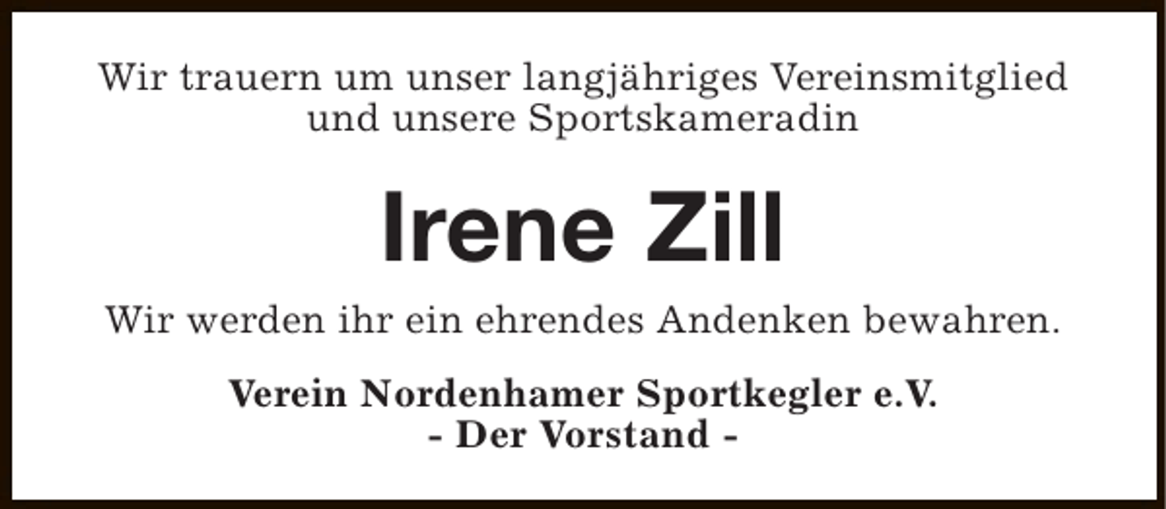 <p>Wir trauern um unser langjähriges Vereinsmitglied<br />und unsere Sportskameradin</p><p>Irene Zill</p><p>Wir werden ihr ein ehrendes Andenken bewahren.<br />Verein Nordenhamer Sportkegler e.V.<br />- Der Vorstand -</p>