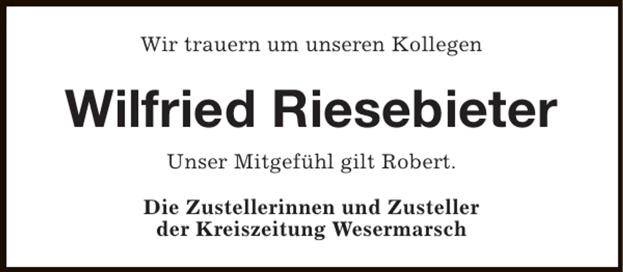 <p>Wir trauern um unseren Kollegen</p><p>Wilfried Riesebieter<br />Unser Mitgefühl gilt Robert.<br />Die Zustellerinnen und Zusteller<br />der Kreiszeitung Wesermarsch</p>