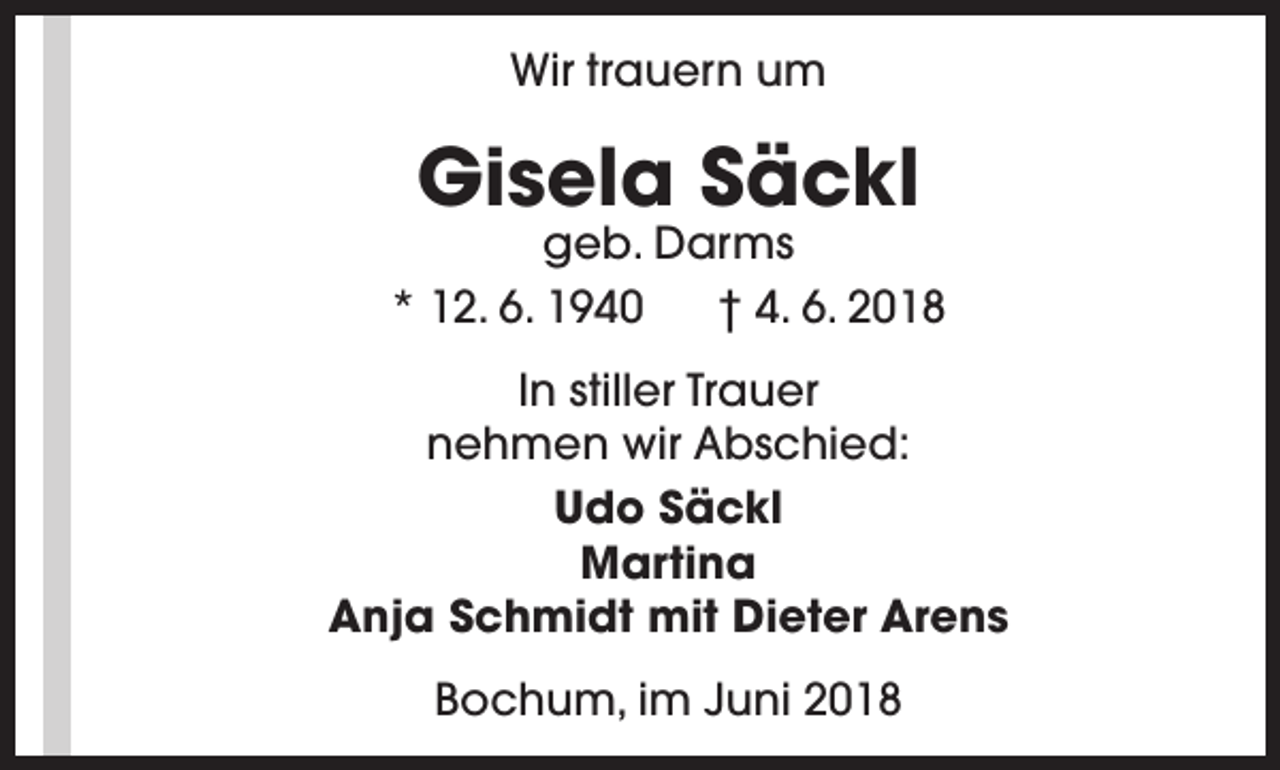 <p>Wir trauern um</p><p>Gisela Säckl</p><p>geb. Darms<br />* 12. 6. 1940<br />† 4. 6. 2018<br />In stiller Trauer<br />nehmen wir Abschied:<br />Udo Säckl<br />Martina<br />Anja Schmidt mit Dieter Arens<br />Bochum, im Juni 2018</p>