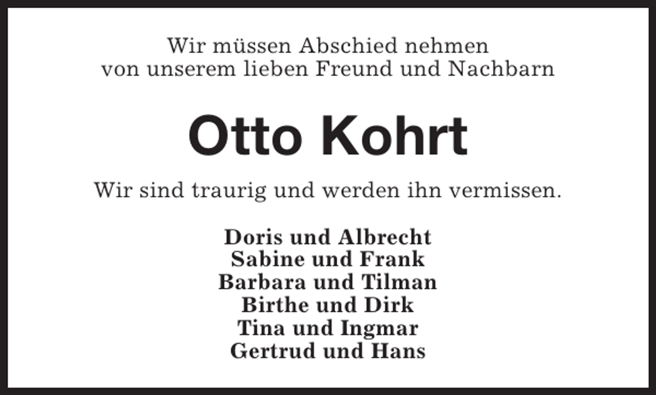 <p>Wir müssen Abschied nehmen<br />von unserem lieben Freund und Nachbarn</p><p>Otto Kohrt<br />Wir sind traurig und werden ihn vermissen.<br />Doris und Albrecht<br />Sabine und Frank<br />Barbara und Tilman<br />Birthe und Dirk<br />Tina und Ingmar<br />Gertrud und Hans</p>