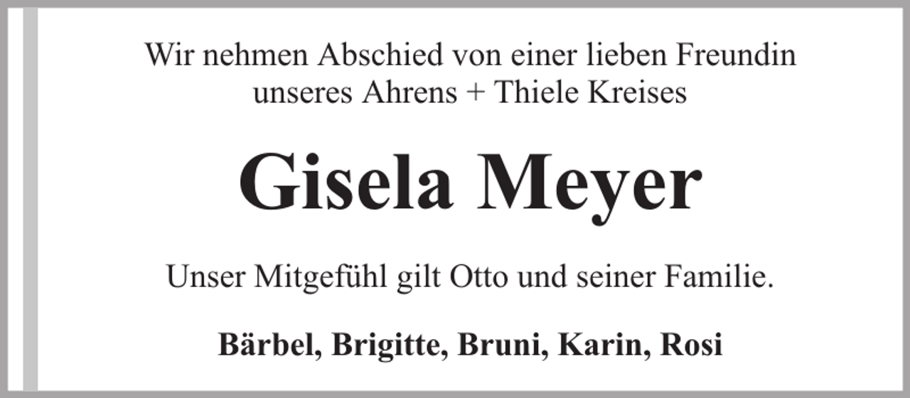 <p>Wir nehmen Abschied von einer lieben Freundin<br />unseres Ahrens + Thiele Kreises</p><p>Gisela Meyer<br />Unser Mitgefühl gilt Otto und seiner Familie.<br />Bärbel, Brigitte, Bruni, Karin, Rosi</p>