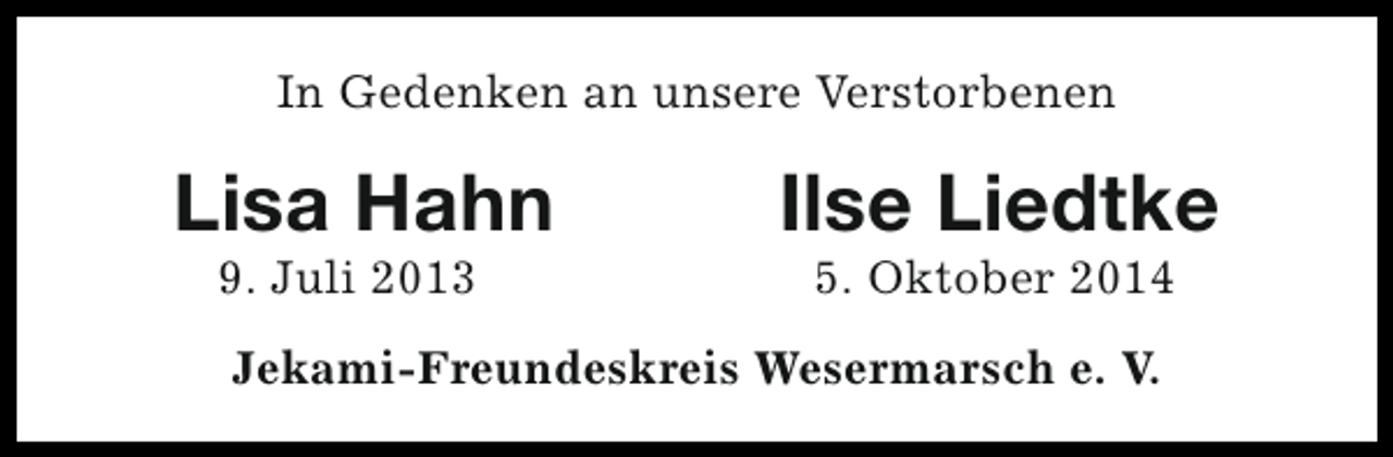 <p>In Gedenken an unsere Verstorbenen</p><p>Lisa Hahn<br />9. Juli 2013</p><p>Ilse Liedtke<br />5. Oktober 2014</p><p>Jekami-Freundeskreis Wesermarsch e. V.</p>
