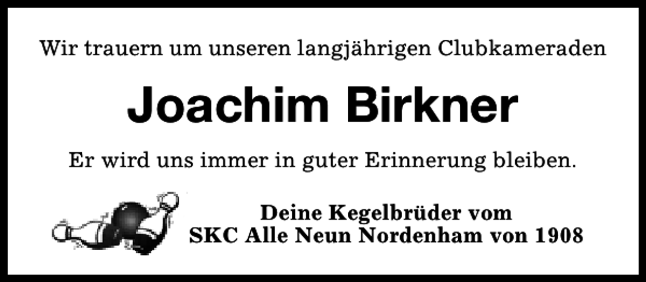 <p>Wir trauern um unseren langjährigen Clubkameraden</p><p>Joachim Birkner<br />Er wird uns immer in guter Erinnerung bleiben.<br />Deine Kegelbrüder vom<br />SKC Alle Neun Nordenham von 1908</p>