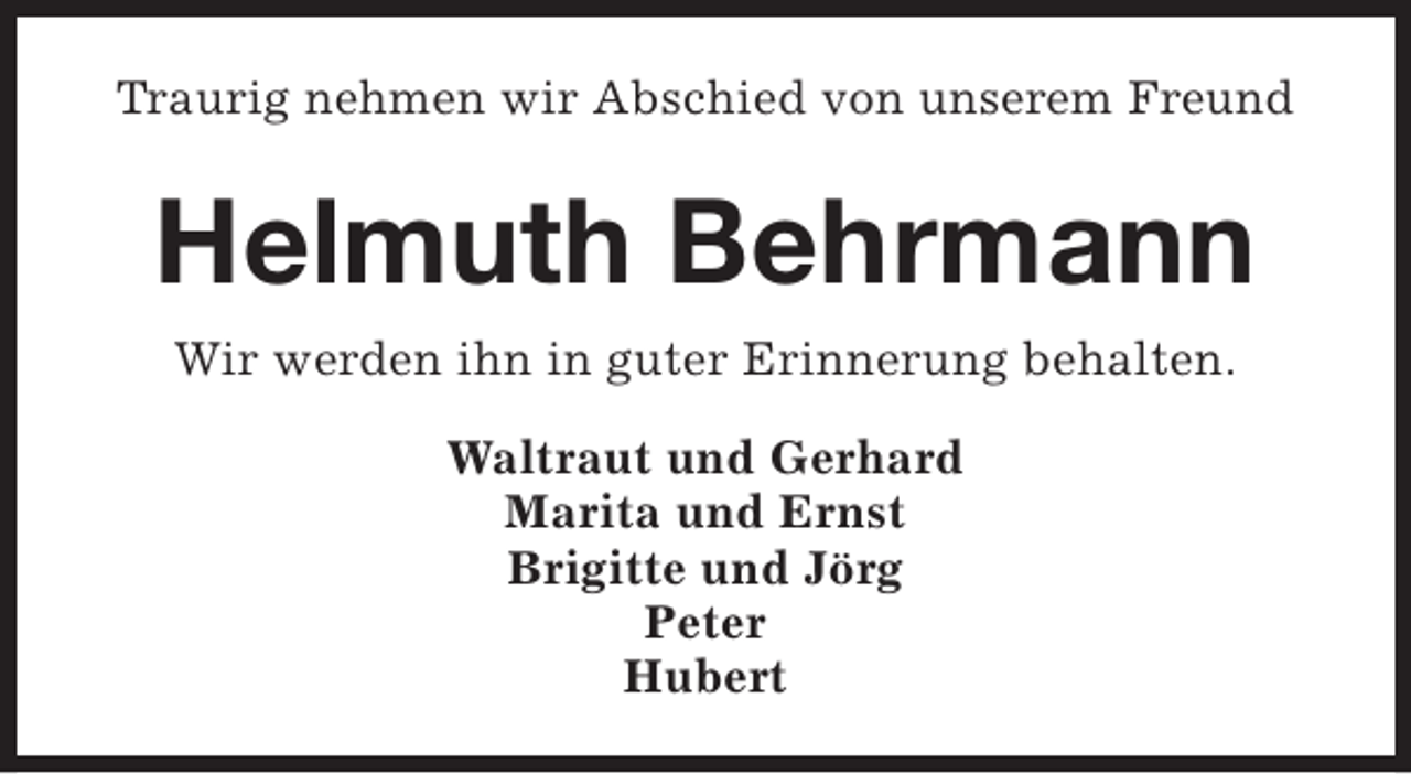 <p>Traurig nehmen wir Abschied von unserem Freund</p><p>Helmuth Behrmann<br />Wir werden ihn in guter Erinnerung behalten.<br />Waltraut und Gerhard<br />Marita und Ernst<br />Brigitte und Jörg<br />Peter<br />Hubert</p>
