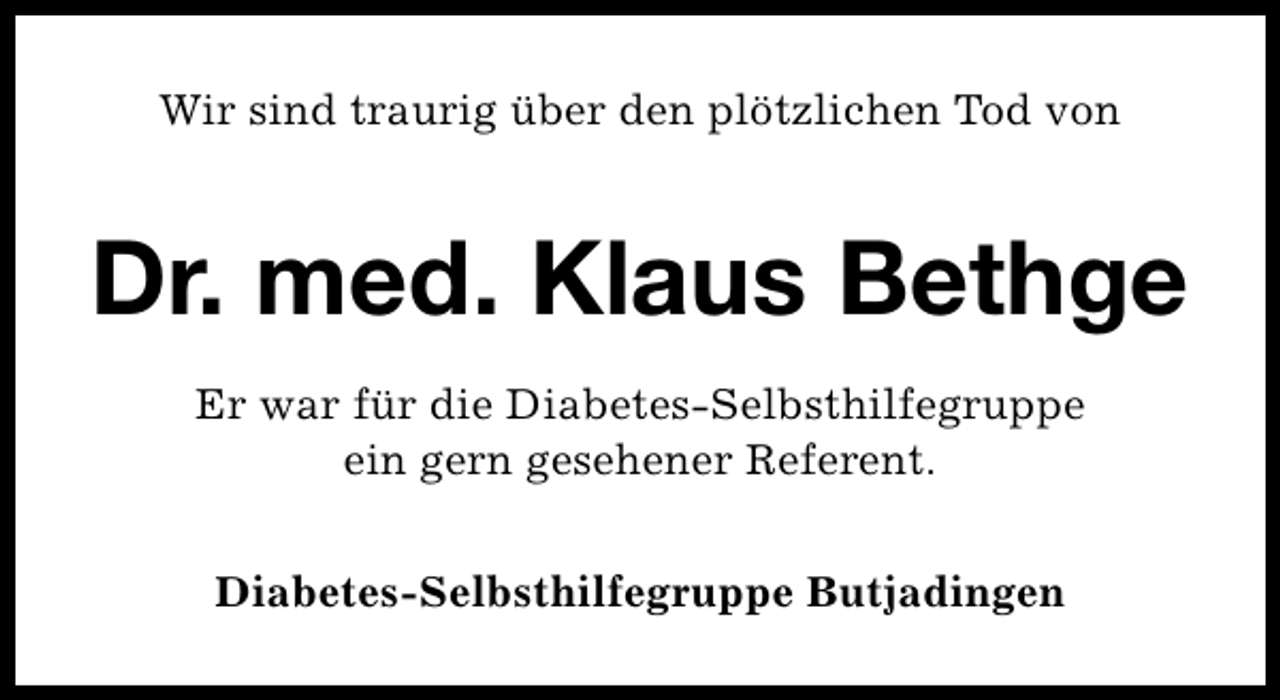 <p>Wir sind traurig über den plötzlichen Tod von</p><p>Dr. med. Klaus Bethge<br />Er war für die Diabetes-Selbsthilfegruppe<br />ein gern gesehener Referent.<br />Diabetes-Selbsthilfegruppe Butjadingen</p>