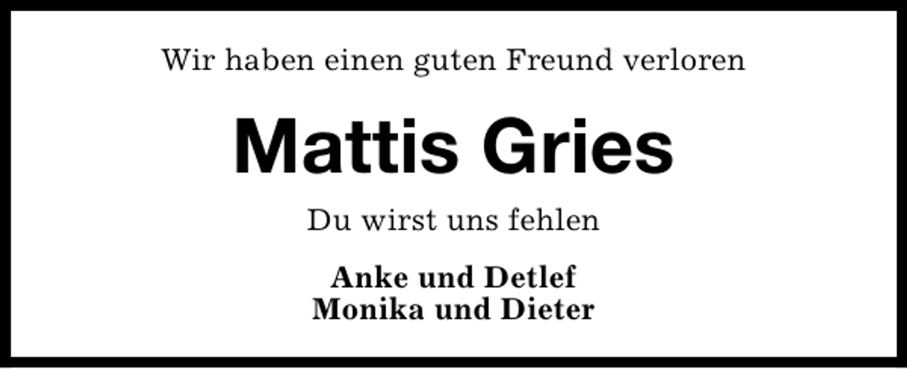 <p>Wir haben einen guten Freund verloren</p><p>Mattis Gries<br />Du wirst uns fehlen<br />Anke und Detlef<br />Monika und Dieter</p>