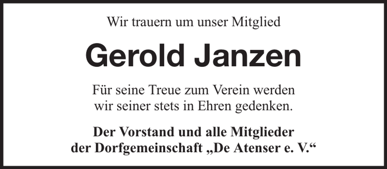 <p>Wir trauern um unser Mitglied</p><p>Gerold Janzen<br />Für seine Treue zum Verein werden<br />wir seiner stets in Ehren gedenken.<br />Der Vorstand und alle Mitglieder<br />der Dorfgemeinschaft „De Atenser e. V.“</p>