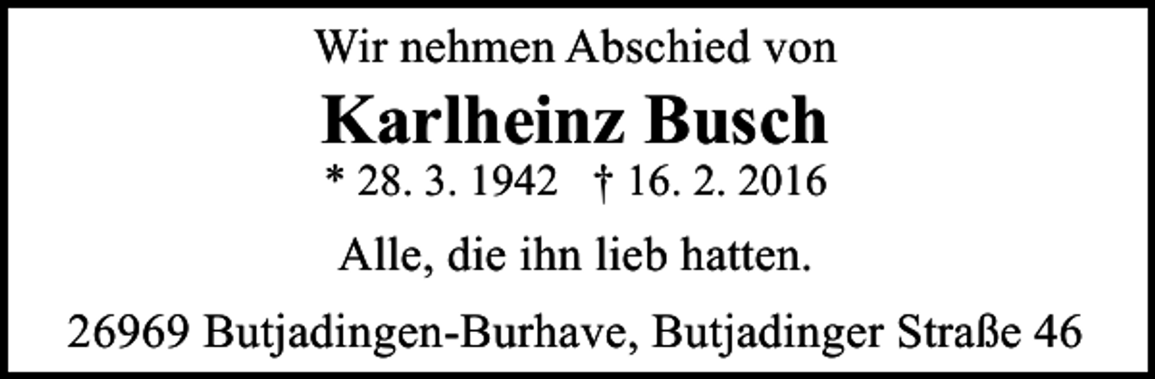 <p>Wir nehmen Abschied von</p><p>Karlheinz Busch<br />* 28. 3. 1942 † 16. 2. 2016</p><p>Alle, die ihn lieb hatten.<br />26969 Butjadingen-Burhave, Butjadinger Straße 46</p>