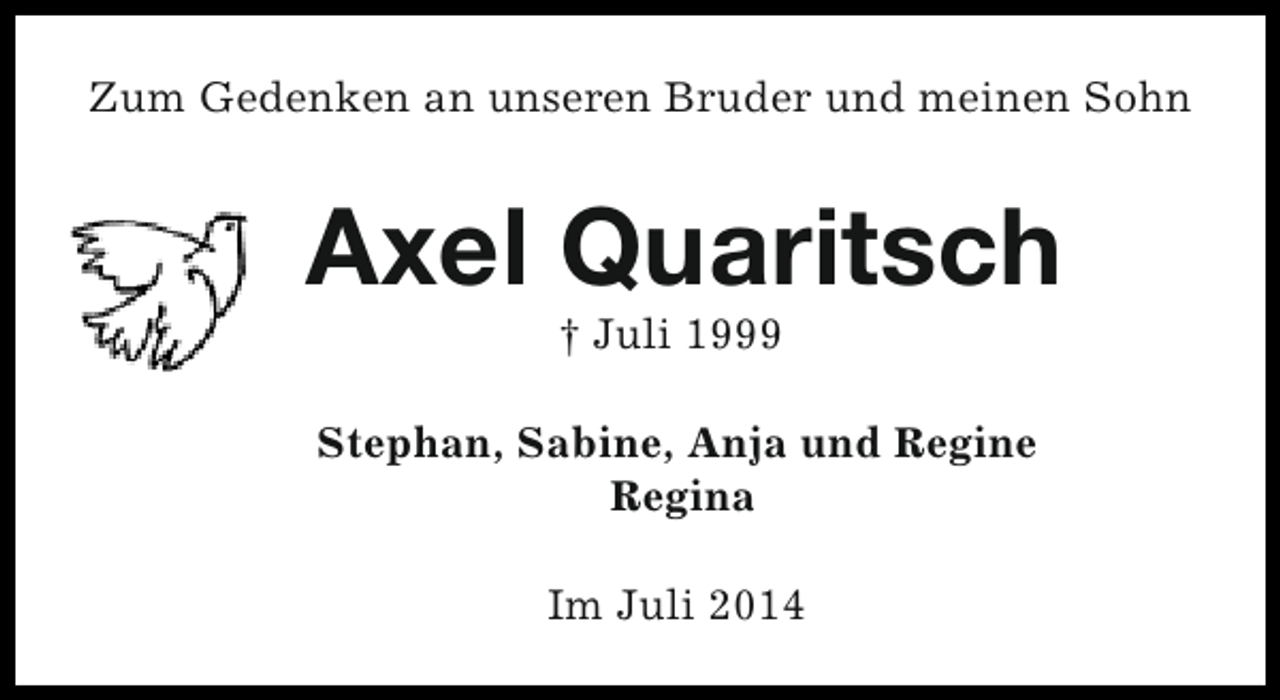 <p>Zum Gedenken an unseren Bruder und meinen Sohn</p><p>Axel Quaritsch<br />† Juli 1999</p><p>Stephan, Sabine, Anja und Regine<br />Regina<br />Im Juli 2014</p>