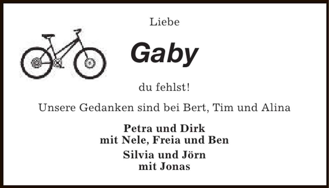 <p>Liebe</p><p>Gaby<br />du fehlst!<br />Unsere Gedanken sind bei Bert, Tim und Alina<br />Petra und Dirk<br />mit Nele, Freia und Ben<br />Silvia und Jörn<br />mit Jonas</p>