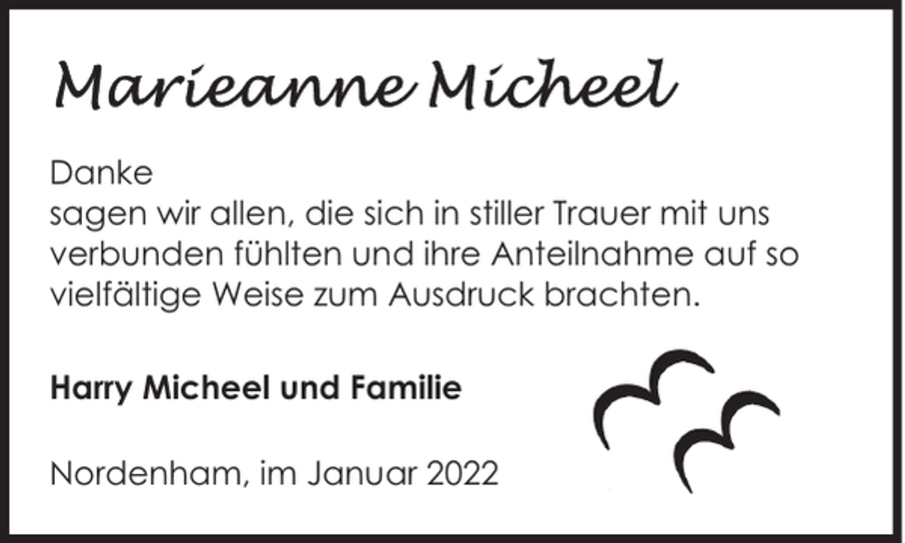 <p>Danke<br />sagen wir allen, die sich in stiller Trauer mit uns<br />verbunden fühlten und ihre Anteilnahme auf so<br />vielfältige Weise zum Ausdruck brachten.<br />Harry Micheel und Familie<br />Nordenham, im Januar 2022</p>