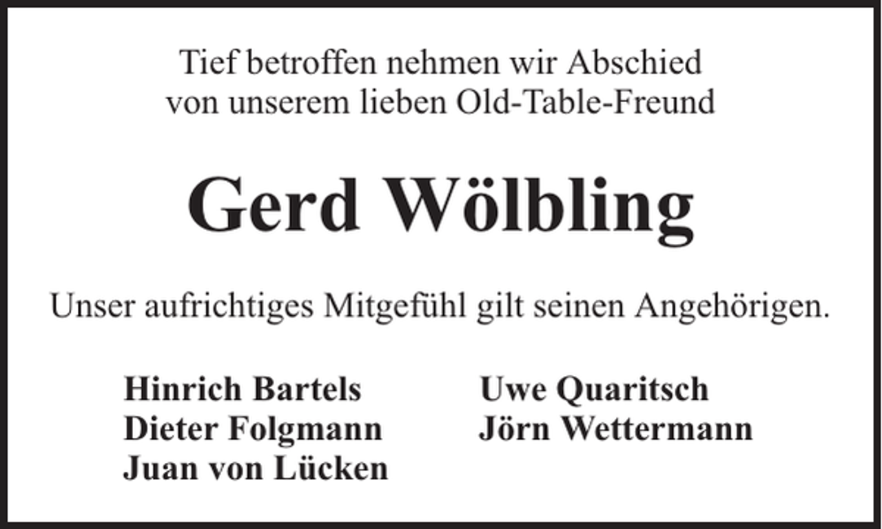 <p>Tief betroffen nehmen wir Abschied<br />von unserem lieben Old-Table-Freund</p><p>Gerd Wölbling<br />Unser aufrichtiges Mitgefühl gilt seinen Angehörigen.<br />Hinrich Bartels<br />Dieter Folgmann<br />Juan von Lücken</p><p>Uwe Quaritsch<br />Jörn Wettermann</p>