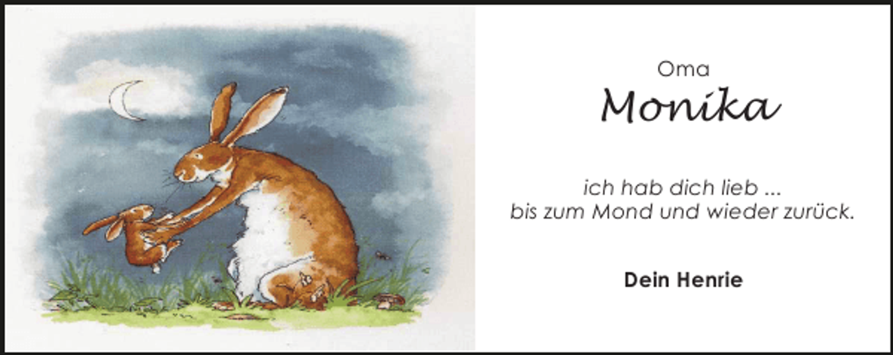 <p>Oma</p><p>Monika<br />ich hab dich lieb ...<br />bis zum Mond und wieder zurück.<br />Dein Henrie</p>
