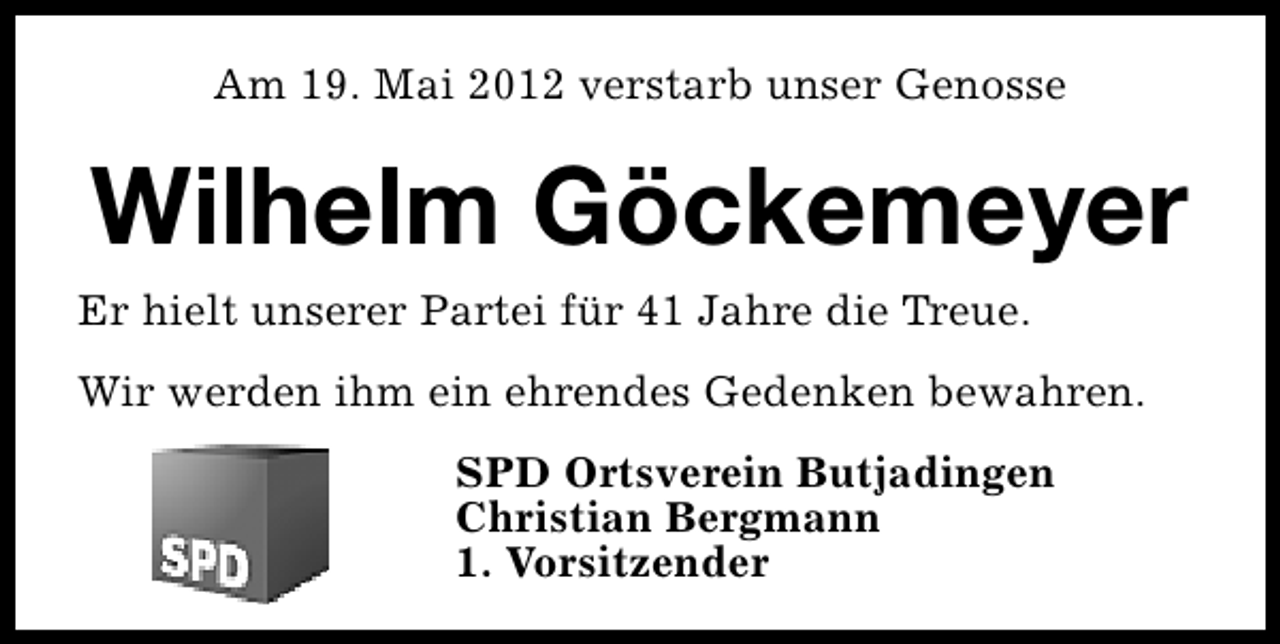 <p>Am 19. Mai 2012 verstarb unser Genosse</p><p>Wilhelm Göckemeyer</p><p>Er hielt unserer Partei für 41 Jahre die Treue.</p><p>Wir werden ihm ein ehrendes Gedenken bewahren.<br />SPD Ortsverein Butjadingen<br />Christian Bergmann<br />1. Vorsitzender</p>