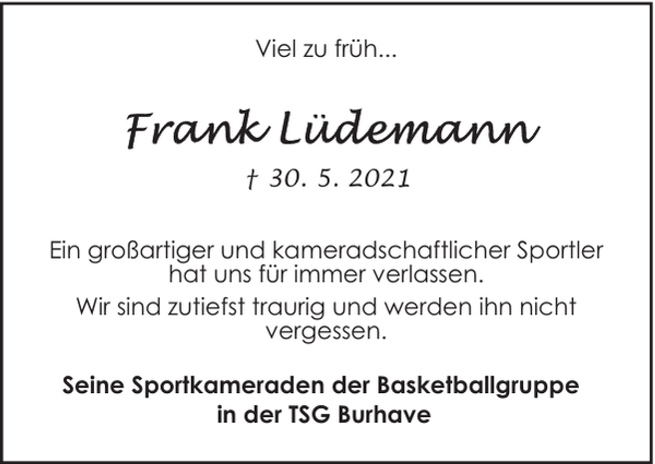 <p>Viel zu früh...</p><p>† 30. 5. 2021<br />Ein großartiger und kameradschaftlicher Sportler<br />hat uns für immer verlassen.<br />Wir sind zutiefst traurig und werden ihn nicht<br />vergessen.<br />Seine Sportkameraden der Basketballgruppe<br />in der TSG Burhave</p>