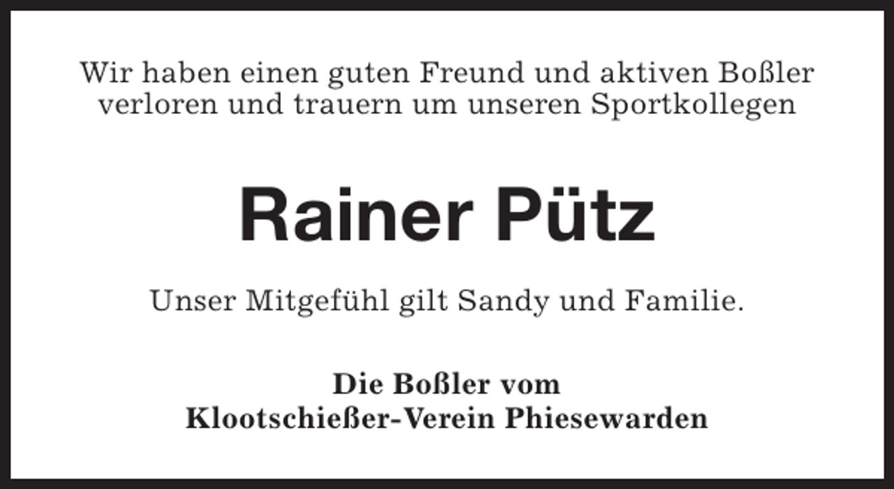 <p>Wir haben einen guten Freund und aktiven Boßler<br />verloren und trauern um unseren Sportkollegen</p><p>Rainer Pütz<br />Unser Mitgefühl gilt Sandy und Familie.<br />Die Boßler vom<br />Klootschießer-Verein Phiesewarden</p>