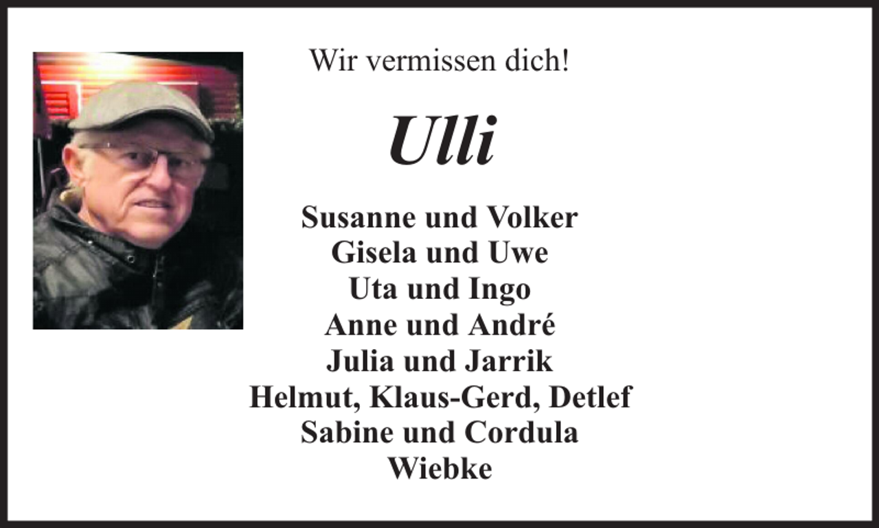 <p>Wir vermissen dich!</p><p>Ulli<br />Susanne und Volker<br />Gisela und Uwe<br />Uta und Ingo<br />Anne und André<br />Julia und Jarrik<br />Helmut, Klaus-Gerd, Detlef<br />Sabine und Cordula<br />Wiebke</p>